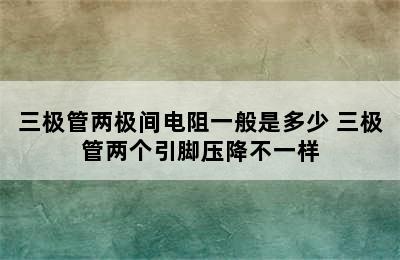 三极管两极间电阻一般是多少 三极管两个引脚压降不一样